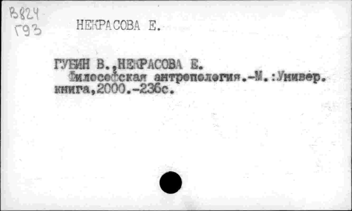 ﻿шч
НЕКРАСОВА Е.
ГУБИН В. .НЕКРАСОВА Е.
*нлосс*ская антрвпол®гия.-М.:Универ книга,2000.-23бс.